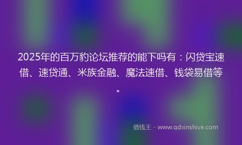 2025年的百万豹论坛推荐的能下吗有：闪贷宝速借、速贷通、米族金融、魔法速借、钱袋易借等。