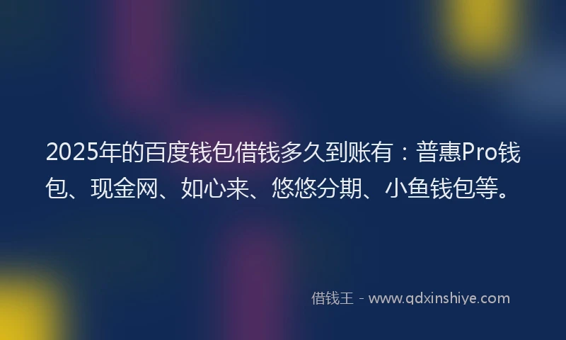 2025年的百度钱包借钱多久到账有：普惠Pro钱包、现金网、如心来、悠悠分期、小鱼钱包等。