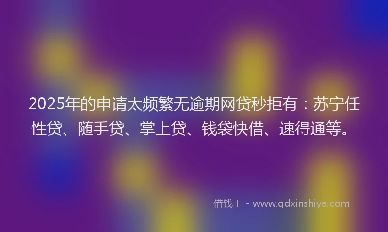 2025年的申请太频繁无逾期网贷秒拒有：苏宁任性贷、随手贷、掌上贷、钱袋快借、速得通等。