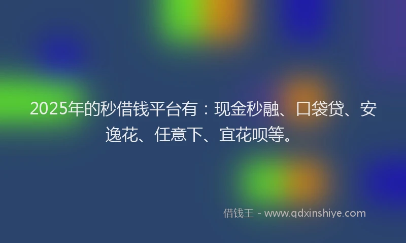 2025年的秒借钱平台有：现金秒融、口袋贷、安逸花、任意下、宜花呗等。