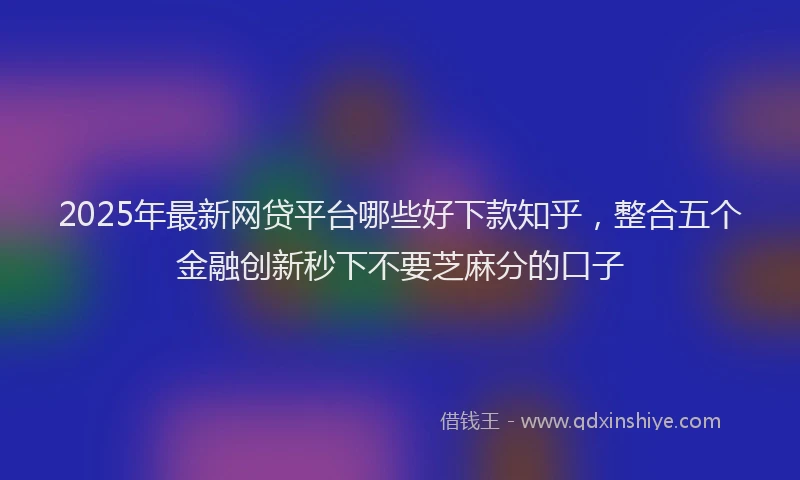 2025年最新网贷平台哪些好下款知乎，整合五个金融创新秒下不要芝麻分的口子