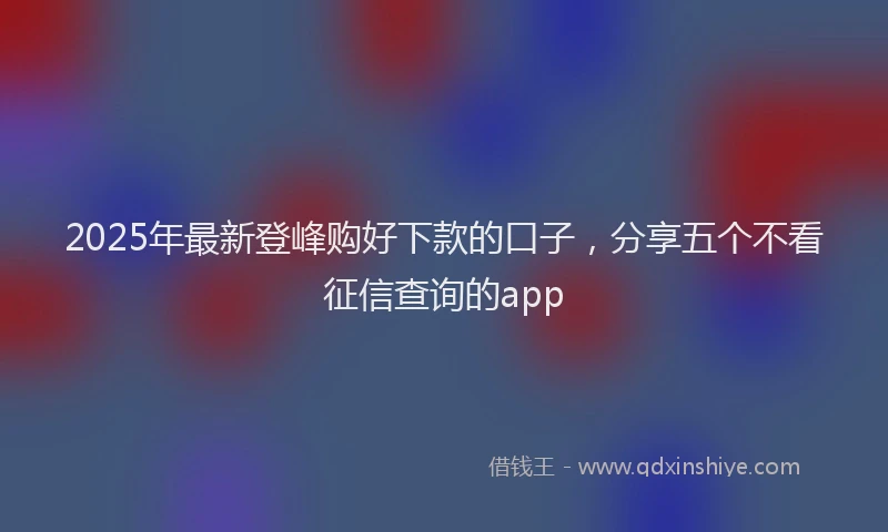 2025年最新登峰购好下款的口子，分享五个不看征信查询的app