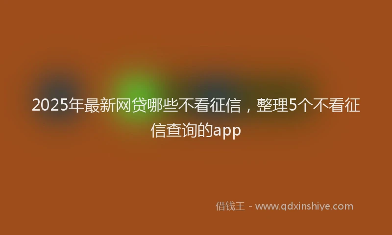 2025年最新网贷哪些不看征信，整理5个不看征信查询的app