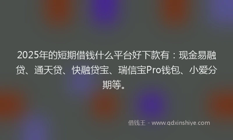 2025年的短期借钱什么平台好下款有：现金易融贷、通天贷、快融贷宝、瑞信宝Pro钱包、小爱分期等。