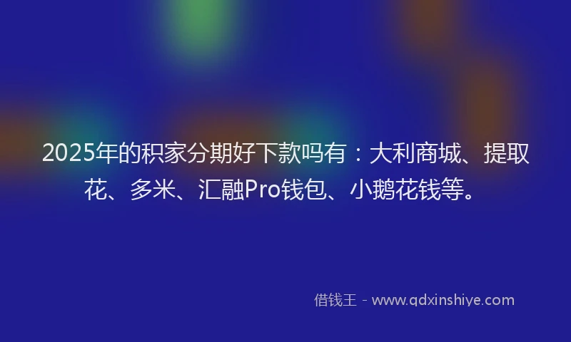 2025年的积家分期好下款吗有：大利商城、提取花、多米、汇融Pro钱包、小鹅花钱等。