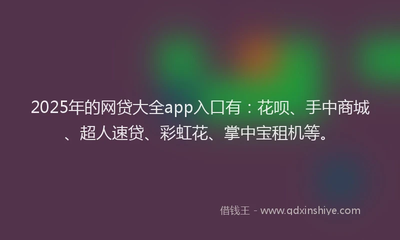 2025年的网贷大全app入口有：花呗、手中商城、超人速贷、彩虹花、掌中宝租机等。