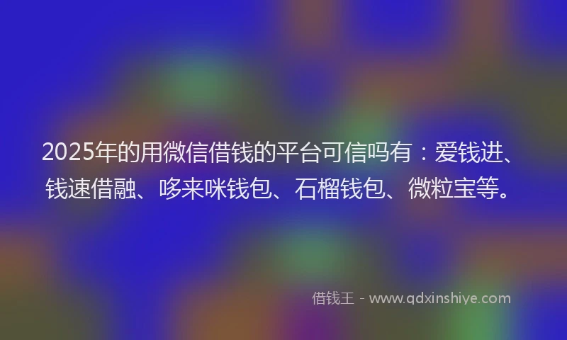 2025年的用微信借钱的平台可信吗有：爱钱进、钱速借融、哆来咪钱包、石榴钱包、微粒宝等。