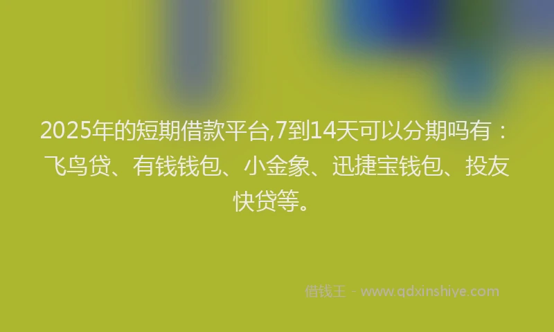 2025年的短期借款平台,7到14天可以分期吗有：飞鸟贷、有钱钱包、小金象、迅捷宝钱包、投友快贷等。