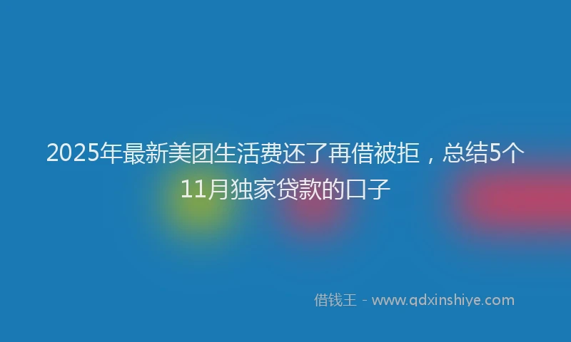 2025年最新美团生活费还了再借被拒，总结5个11月独家贷款的口子
