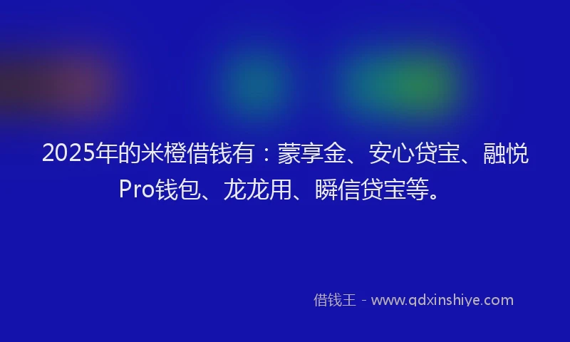 2025年的米橙借钱有：蒙享金、安心贷宝、融悦Pro钱包、龙龙用、瞬信贷宝等。