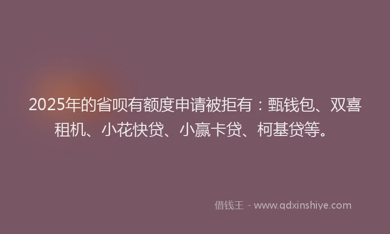 2025年的省呗有额度申请被拒有：甄钱包、双喜租机、小花快贷、小赢卡贷、柯基贷等。