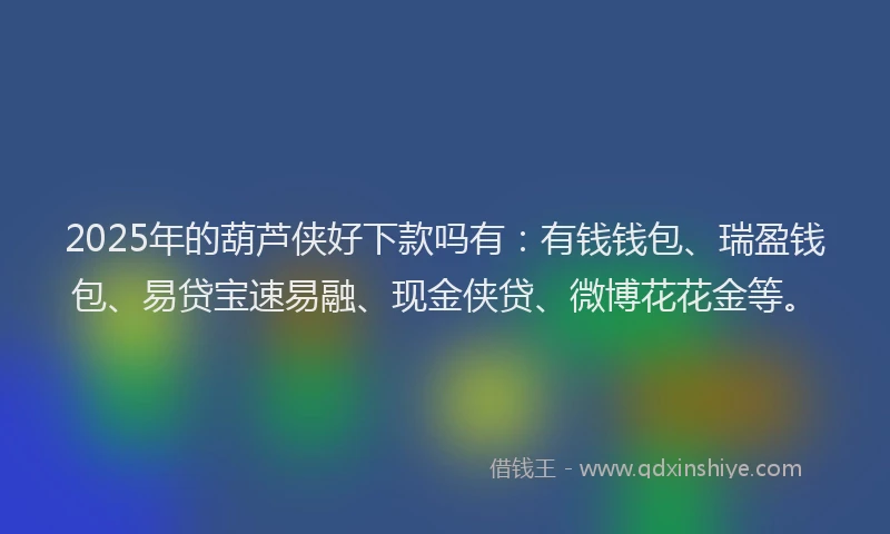 2025年的葫芦侠好下款吗有:有钱钱包、瑞盈钱包、易贷宝速易融、现金侠贷、微博花花金等。
