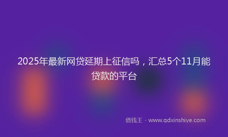 2025年最新网贷延期上征信吗，汇总5个11月能贷款的平台