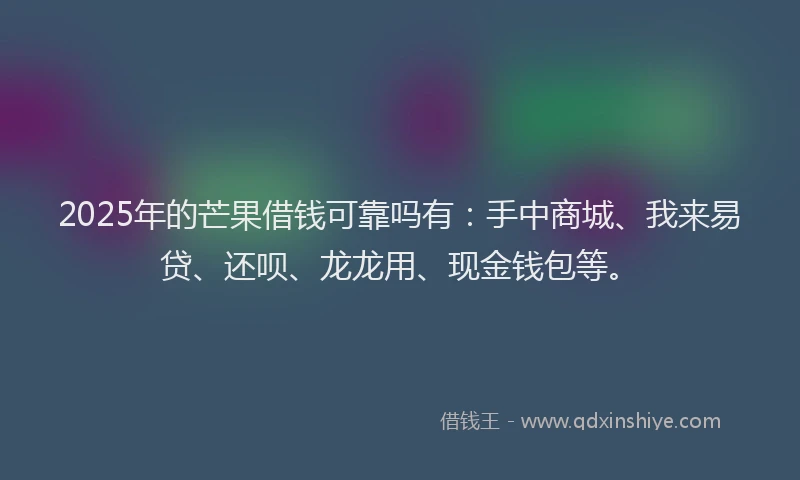 2025年的芒果借钱可靠吗有：手中商城、我来易贷、还呗、龙龙用、现金钱包等。