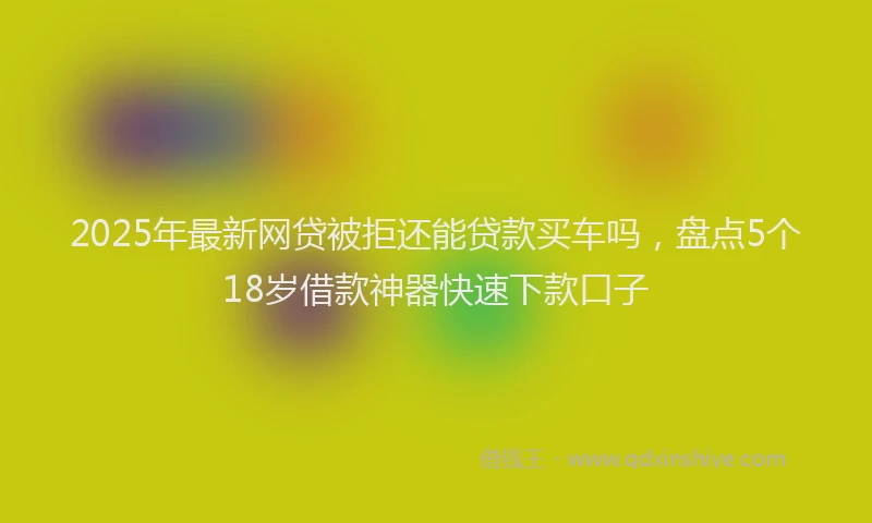 2025年最新网贷被拒还能贷款买车吗，盘点5个18岁借款神器快速下款口子