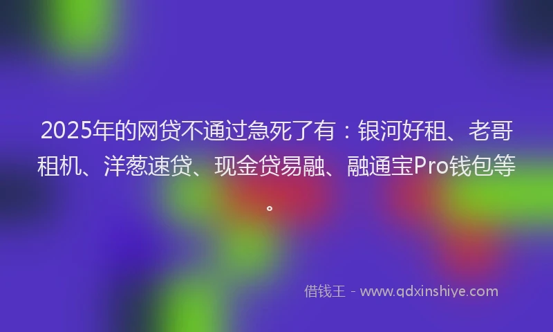 2025年的网贷不通过急死了有:银河好租、老哥租机、洋葱速贷、现金贷易融、融通宝Pro钱包等。