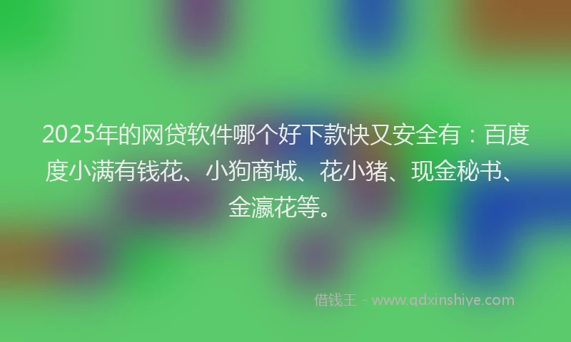 2025年的网贷软件哪个好下款快又安全有：百度度小满有钱花、小狗商城、花小猪、现金秘书、金瀛花等。
