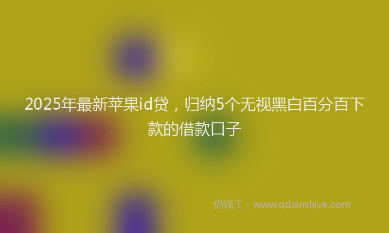 2025年最新苹果id贷，归纳5个无视黑白百分百下款的借款口子