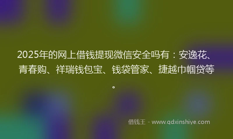 2025年的网上借钱提现微信安全吗有：安逸花、青春购、祥瑞钱包宝、钱袋管家、捷越巾帼贷等。