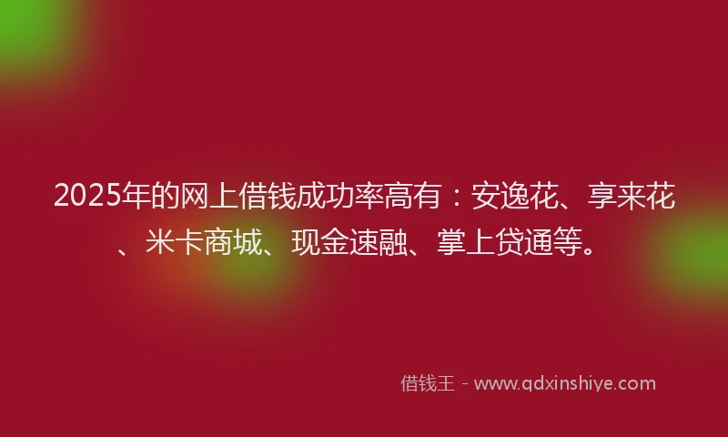 2025年的网上借钱成功率高有：安逸花、享来花、米卡商城、现金速融、掌上贷通等。