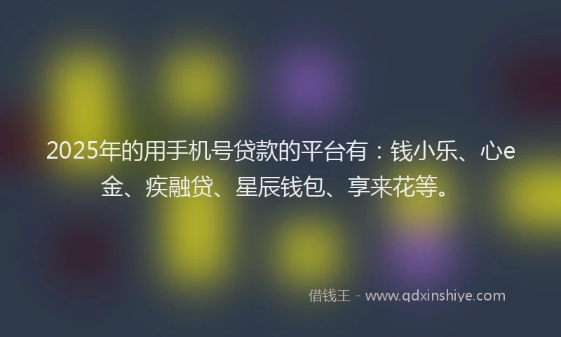 2025年的用手机号贷款的平台有：钱小乐、心e金、疾融贷、星辰钱包、享来花等。