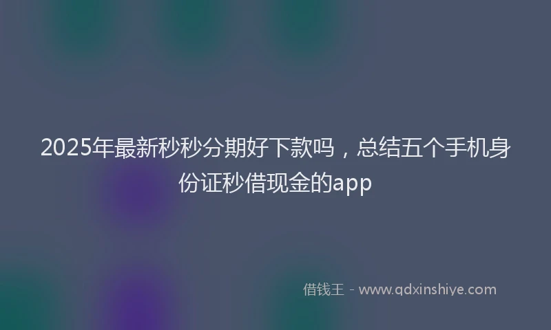 2025年最新秒秒分期好下款吗，总结五个手机身份证秒借现金的app