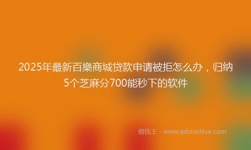 2025年最新百樂商城贷款申请被拒怎么办，归纳5个芝麻分700能秒下的软件