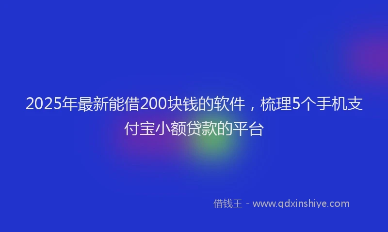 2025年最新能借200块钱的软件，梳理5个手机支付宝小额贷款的平台