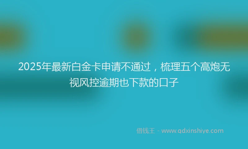 2025年最新白金卡申请不通过，梳理五个高炮无视风控逾期也下款的口子