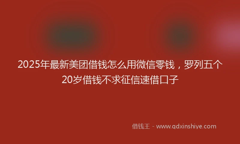 2025年最新美团借钱怎么用微信零钱，罗列五个20岁借钱不求征信速借口子