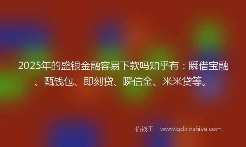 2025年的盛银金融容易下款吗知乎有：瞬借宝融、甄钱包、即刻贷、瞬信金、米米贷等。