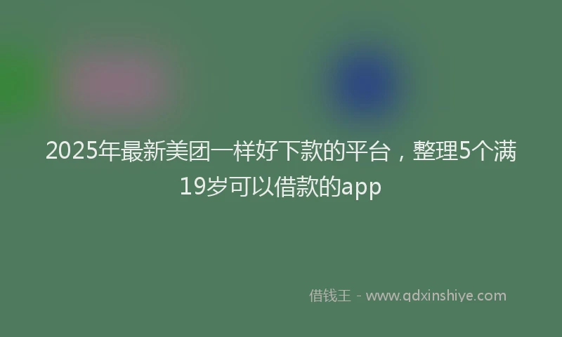 2025年最新美团一样好下款的平台，整理5个满19岁可以借款的app