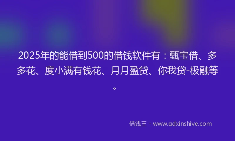 2025年的能借到500的借钱软件有：甄宝借、多多花、度小满有钱花、月月盈贷、你我贷-极融等。