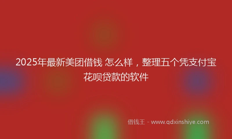 2025年最新美团借钱 怎么样，整理五个凭支付宝花呗贷款的软件
