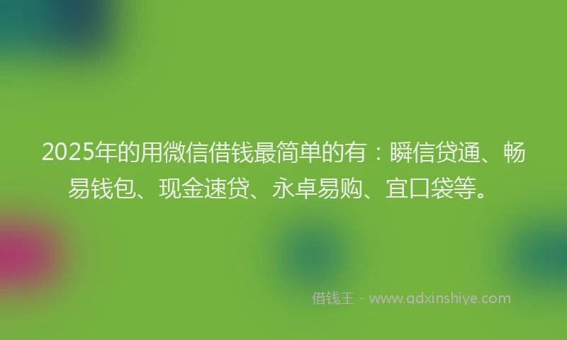 2025年的用微信借钱最简单的有：瞬信贷通、畅易钱包、现金速贷、永卓易购、宜口袋等。