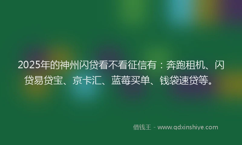 2025年的神州闪贷看不看征信有：奔跑租机、闪贷易贷宝、京卡汇、蓝莓买单、钱袋速贷等。