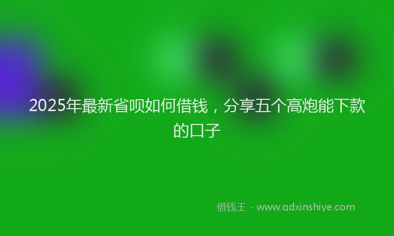 2025年最新省呗如何借钱，分享五个高炮能下款的口子