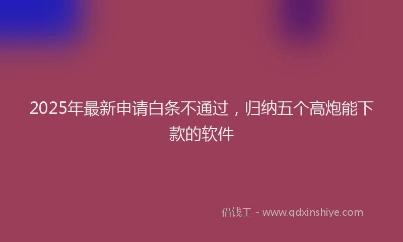 2025年最新申请白条不通过，归纳五个高炮能下款的软件