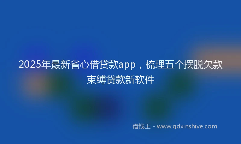 2025年最新省心借贷款app，梳理五个摆脱欠款束缚贷款新软件