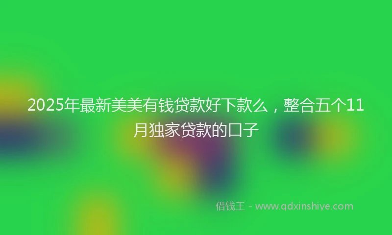 2025年最新美美有钱贷款好下款么，整合五个11月独家贷款的口子