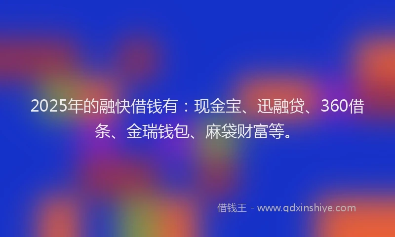 2025年的融快借钱有：现金宝、迅融贷、360借条、金瑞钱包、麻袋财富等。