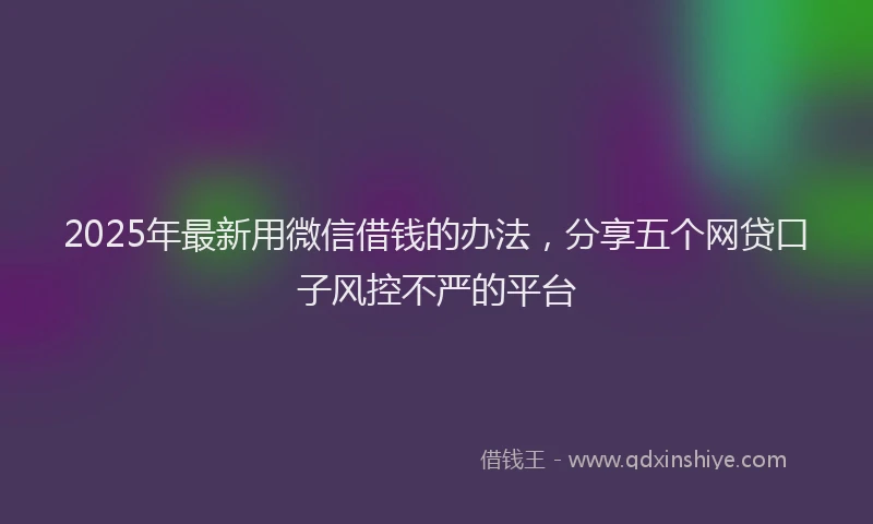 2025年最新用微信借钱的办法，分享五个网贷口子风控不严的平台