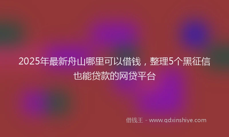 2025年最新舟山哪里可以借钱，整理5个黑征信也能贷款的网贷平台