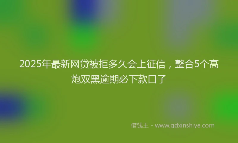 2025年最新网贷被拒多久会上征信，整合5个高炮双黑逾期必下款口子