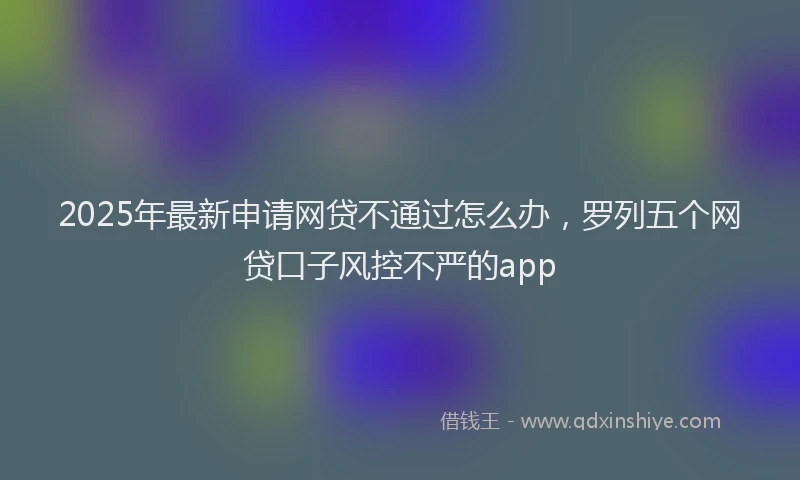 2025年最新申请网贷不通过怎么办，罗列五个网贷口子风控不严的app