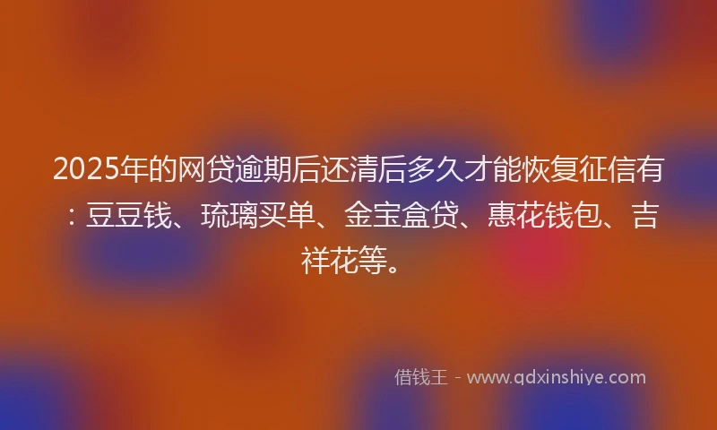 2025年的网贷逾期后还清后多久才能恢复征信有：豆豆钱、琉璃买单、金宝盒贷、惠花钱包、吉祥花等。
