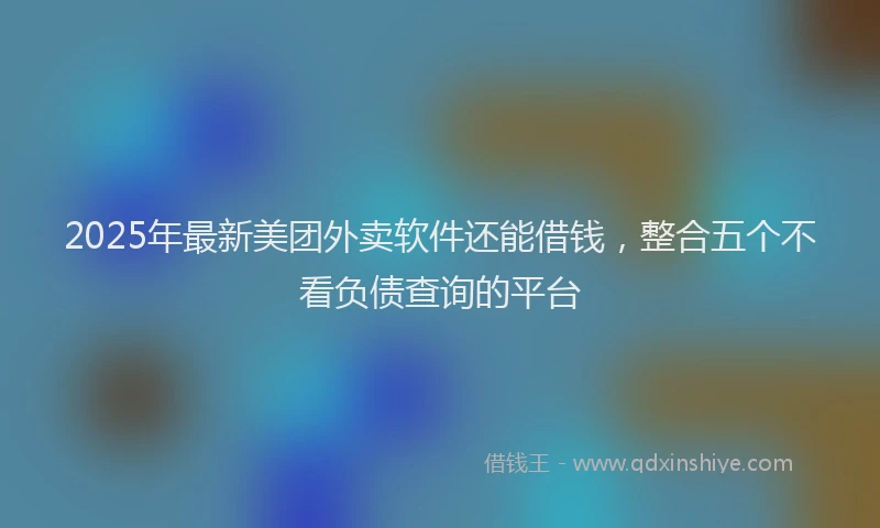 2025年最新美团外卖软件还能借钱，整合五个不看负债查询的平台