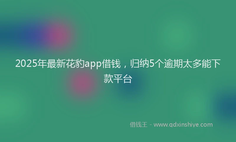 2025年最新花豹app借钱，归纳5个逾期太多能下款平台