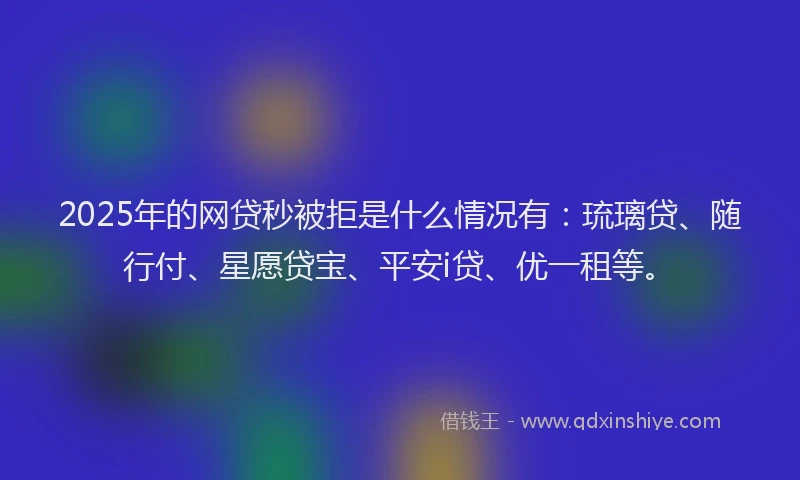 2025年的网贷秒被拒是什么情况有：琉璃贷、随行付、星愿贷宝、平安i贷、优一租等。