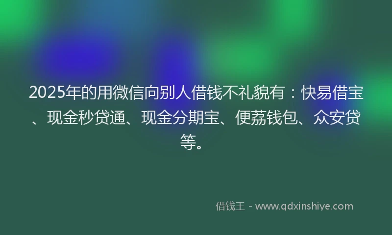 2025年的用微信向别人借钱不礼貌有：快易借宝、现金秒贷通、现金分期宝、便荔钱包、众安贷等。
